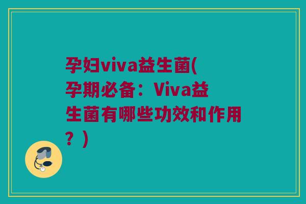 孕妇viva益生菌(孕期必备：Viva益生菌有哪些功效和作用？)