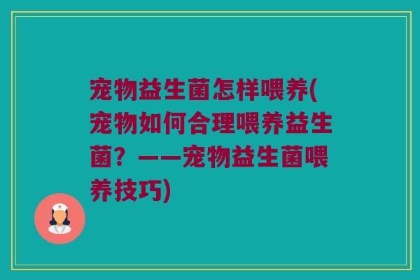宠物益生菌怎样喂养(宠物如何合理喂养益生菌?——宠物益生菌喂养技巧) 宠物益生菌怎样喂养(宠物如何合理喂养益生菌?——宠物益生菌喂养技巧)