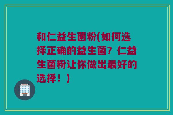 和仁益生菌粉(如何选择正确的益生菌？仁益生菌粉让你做出最好的选择！)
