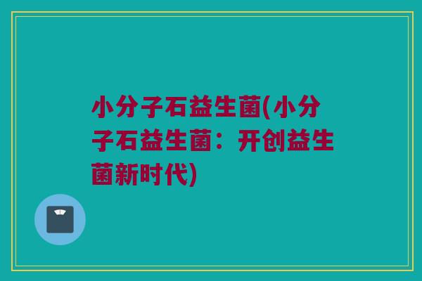 小分子石益生菌(小分子石益生菌:开创益生菌新时代) 小分子石益生菌(小分子石益生菌:开创益生菌新时代)
