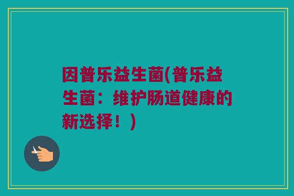 因普乐益生菌(普乐益生菌：维护肠道健康的新选择！)