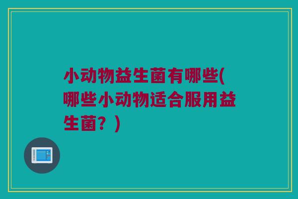 小动物益生菌有哪些(哪些小动物适合服用益生菌？)