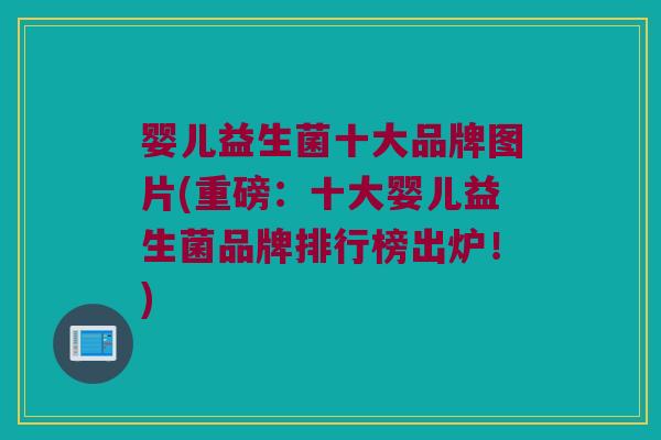 婴儿益生菌十大品牌图片(重磅：十大婴儿益生菌品牌排行榜出炉！)