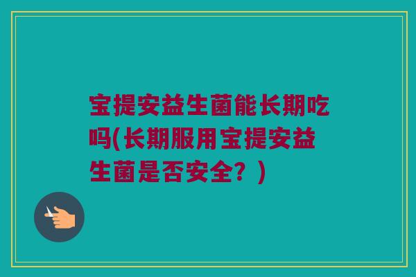 宝提安益生菌能长期吃吗(长期服用宝提安益生菌是否安全?) 宝提安益生菌能长期吃吗(长期服用宝提安益生菌是否安全?)