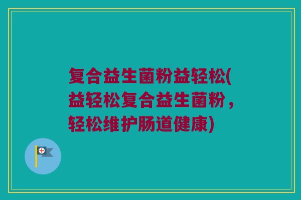 复合益生菌粉益轻松(益轻松复合益生菌粉,轻松维护肠道健康) 复合益生菌粉益轻松(益轻松复合益生菌粉,轻松维护肠道健康)