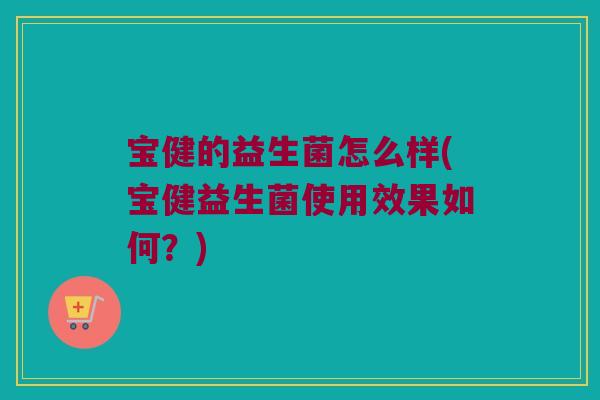 宝健的益生菌怎么样(宝健益生菌使用效果如何？)