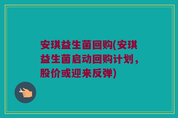 安琪益生菌回购(安琪益生菌启动回购计划，股价或迎来反弹)
