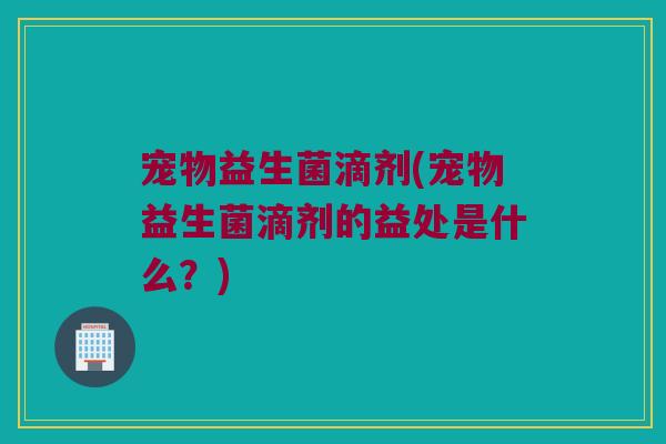 宠物益生菌滴剂(宠物益生菌滴剂的益处是什么？)