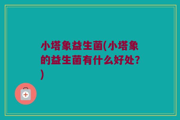 小塔象益生菌(小塔象的益生菌有什么好处？)