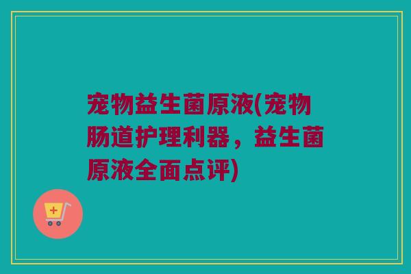 宠物益生菌原液(宠物肠道护理利器，益生菌原液全面点评)