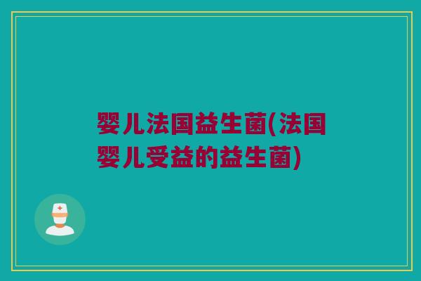 婴儿法国益生菌(法国婴儿受益的益生菌) 婴儿法国益生菌(法国婴儿受益的益生菌)