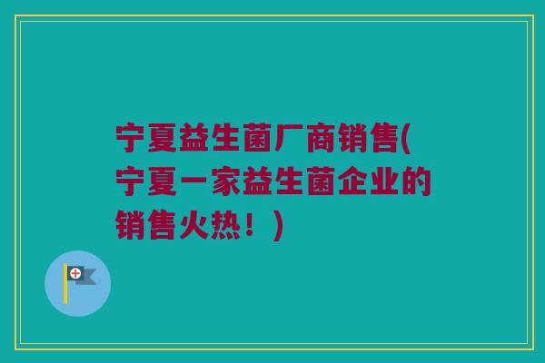 宁夏益生菌厂商销售(宁夏一家益生菌企业的销售火热!) 宁夏益生菌厂商销售(宁夏一家益生菌企业的销售火热!)