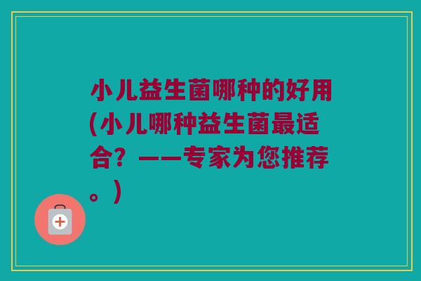 小儿益生菌哪种的好用(小儿哪种益生菌最适合？——专家为您推荐。)