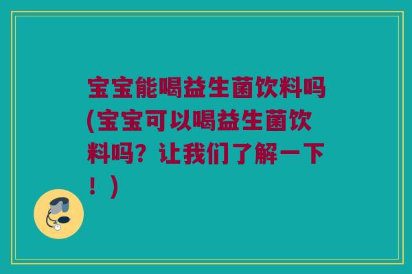 宝宝能喝益生菌饮料吗(宝宝可以喝益生菌饮料吗？让我们了解一下！)