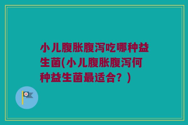 小儿腹胀腹泻吃哪种益生菌(小儿腹胀腹泻何种益生菌最适合？)