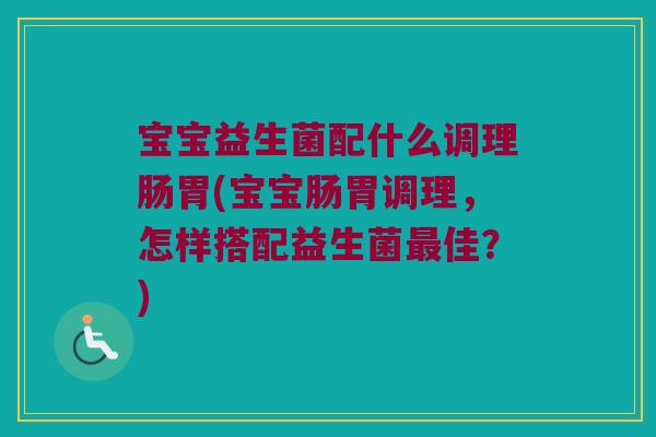 宝宝益生菌配什么调理肠胃(宝宝肠胃调理，怎样搭配益生菌最佳？)