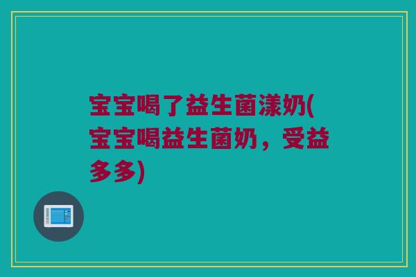 宝宝喝了益生菌漾奶(宝宝喝益生菌奶，受益多多)