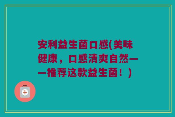 安利益生菌口感(美味健康，口感清爽自然——推荐这款益生菌！)