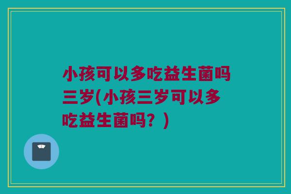小孩可以多吃益生菌吗三岁(小孩三岁可以多吃益生菌吗?) 小孩可以多吃益生菌吗三岁(小孩三岁可以多吃益生菌吗?)