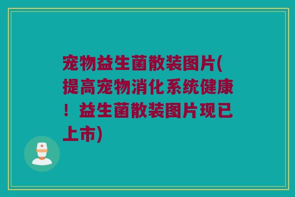 宠物益生菌散装图片(提高宠物消化系统健康！益生菌散装图片现已上市)