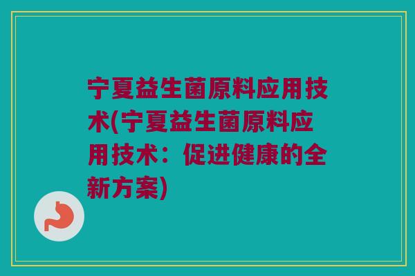 宁夏益生菌原料应用技术(宁夏益生菌原料应用技术：促进健康的全新方案)