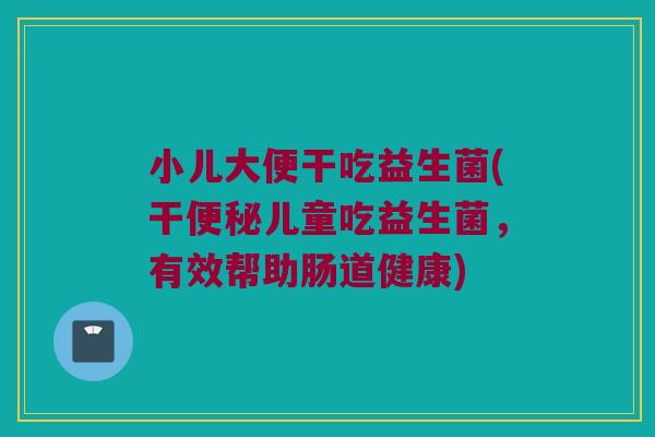 小儿大便干吃益生菌(干便秘儿童吃益生菌，有效帮助肠道健康)