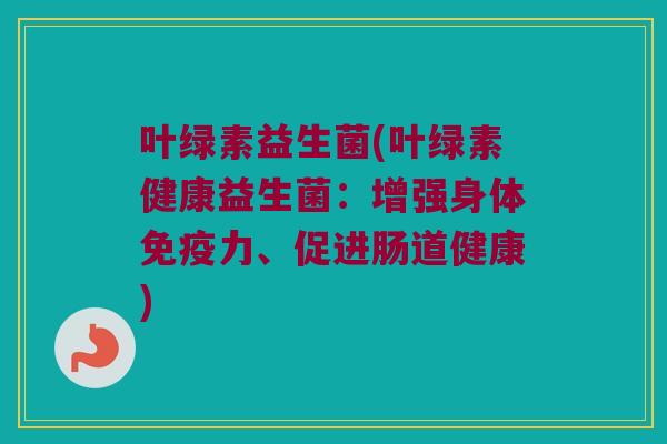 叶绿素益生菌(叶绿素健康益生菌:增强身体力、促进肠道健康) 叶绿素益生菌(叶绿素健康益生菌:增强身体力、促进肠道健康)