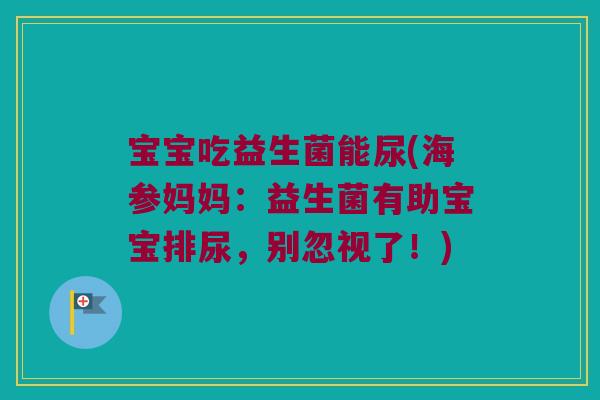 宝宝吃益生菌能尿(海参妈妈：益生菌有助宝宝排尿，别忽视了！)