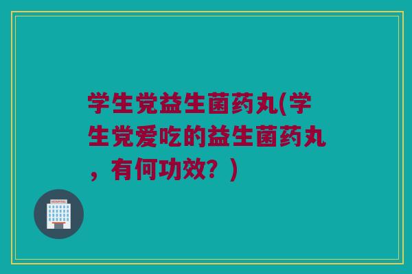学生党益生菌药丸(学生党爱吃的益生菌药丸，有何功效？)