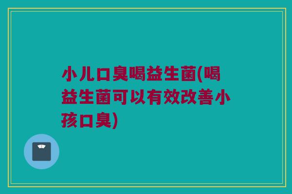 小儿口臭喝益生菌(喝益生菌可以有效改善小孩口臭)