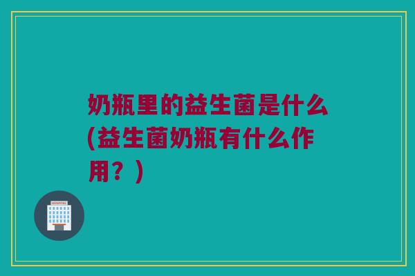 奶瓶里的益生菌是什么(益生菌奶瓶有什么作用？)