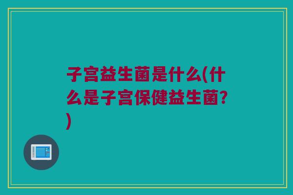 子宫益生菌是什么(什么是子宫保健益生菌？)