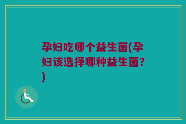 孕妇吃哪个益生菌(孕妇该选择哪种益生菌？)