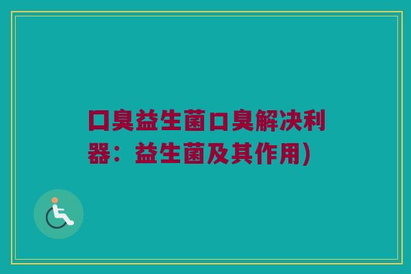囗臭益生菌口臭解决利器：益生菌及其作用)