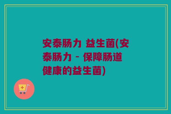 安泰肠力 益生菌(安泰肠力 - 保障肠道健康的益生菌)