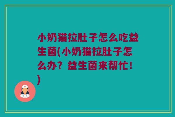 小奶猫拉肚子怎么吃益生菌(小奶猫拉肚子怎么办？益生菌来帮忙！)