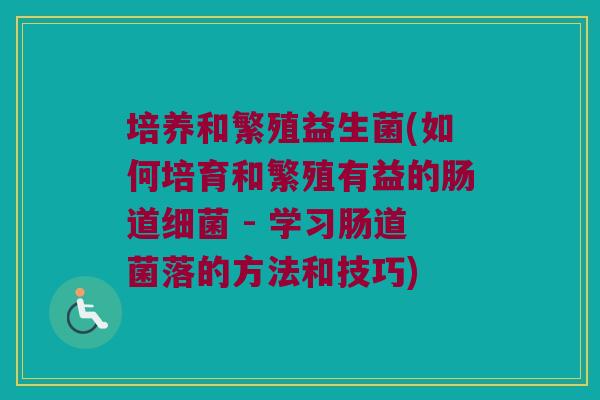 培养和繁殖益生菌(如何培育和繁殖有益的肠道细菌 - 学习肠道菌落的方法和技巧)