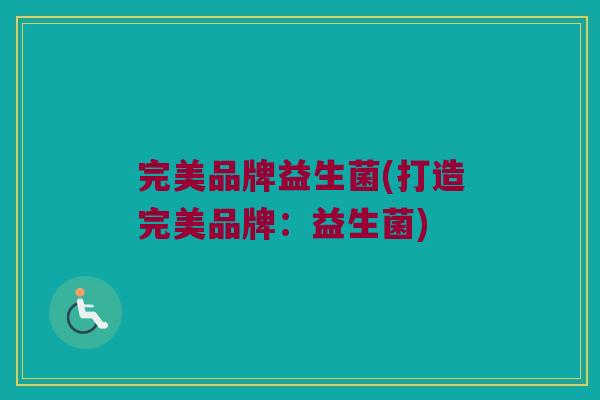 完美品牌益生菌(打造完美品牌：益生菌)