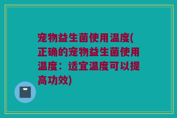 宠物益生菌使用温度(正确的宠物益生菌使用温度:适宜温度可以提高功效) 宠物益生菌使用温度(正确的宠物益生菌使用温度:适宜温度可以提高功效)