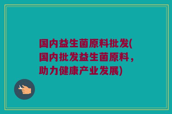 国内益生菌原料批发(国内批发益生菌原料，助力健康产业发展)