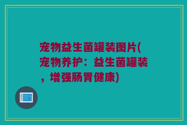 宠物益生菌罐装图片(宠物养护：益生菌罐装，增强肠胃健康)