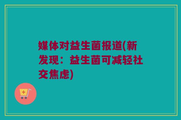 媒体对益生菌报道(新发现：益生菌可减轻社交)