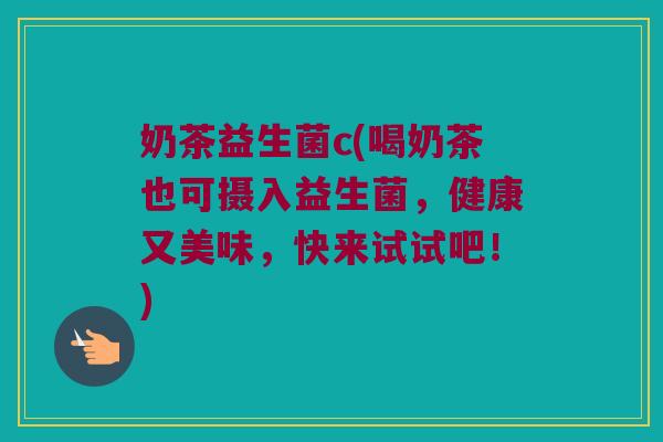 奶茶益生菌c(喝奶茶也可摄入益生菌，健康又美味，快来试试吧！)