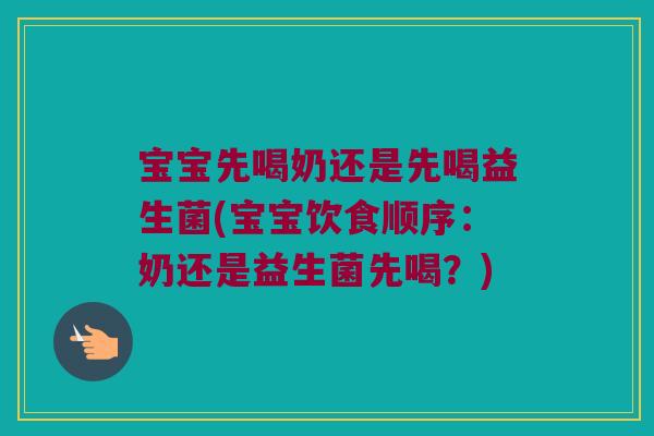 宝宝先喝奶还是先喝益生菌(宝宝饮食顺序:奶还是益生菌先喝?) 宝宝先喝奶还是先喝益生菌(宝宝饮食顺序:奶还是益生菌先喝?)