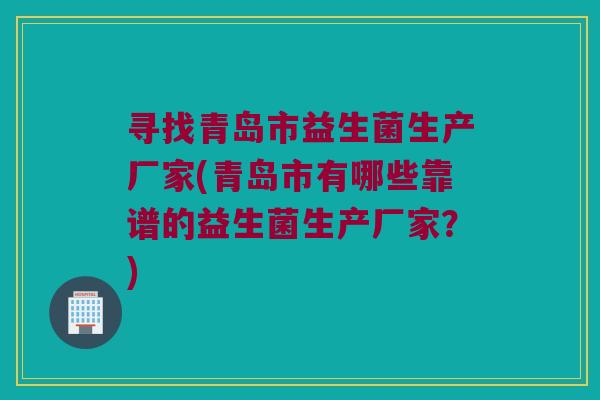 寻找青岛市益生菌生产厂家(青岛市有哪些靠谱的益生菌生产厂家？)