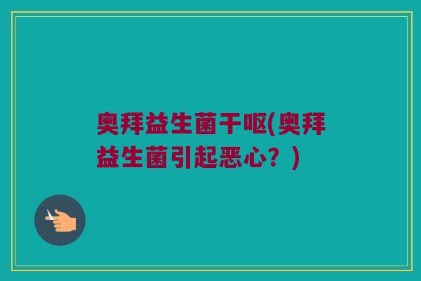 奥拜益生菌干呕(奥拜益生菌引起恶心?) 奥拜益生菌干呕(奥拜益生菌引起恶心?)
