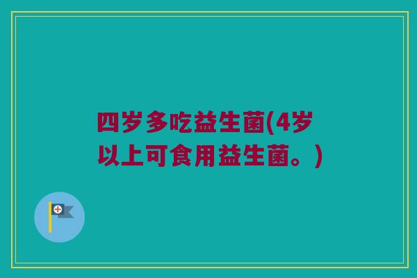四岁多吃益生菌(4岁以上可食用益生菌。)