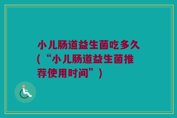 小儿肠道益生菌吃多久(“小儿肠道益生菌推荐使用时间”)