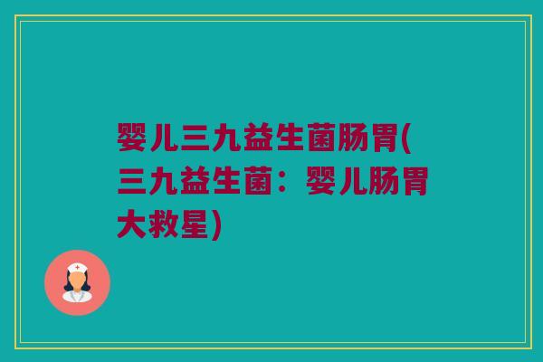 婴儿三九益生菌肠胃(三九益生菌：婴儿肠胃大救星)