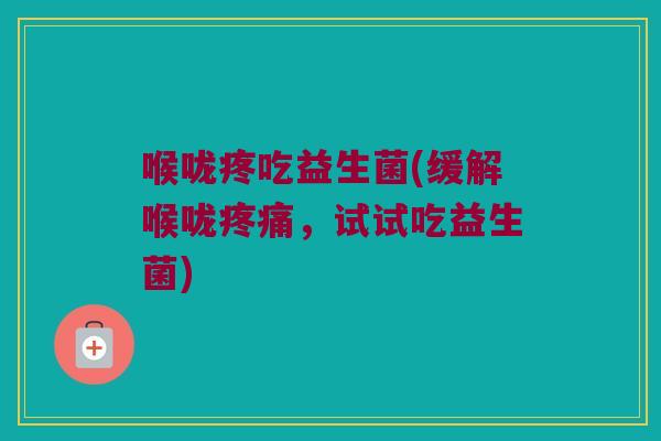 喉咙疼吃益生菌(缓解喉咙疼痛，试试吃益生菌)